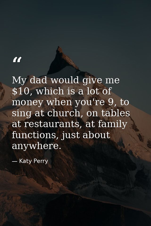 My dad would give me $10, which is a lot of money when you're 9, to sing at church, on tables at restaurants, at family  — Katy Perry