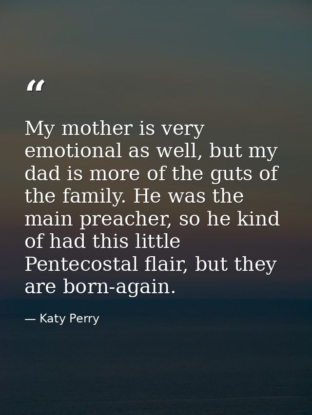 My mother is very emotional as well, but my dad is more of the guts of the family. He was the main preacher, so he kind  — Katy Perry