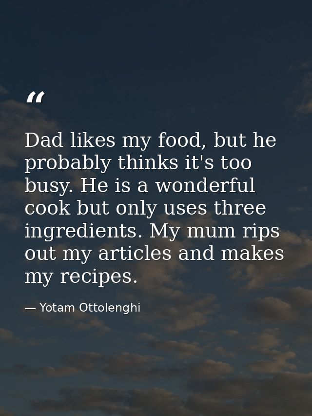 Dad likes my food, but he probably thinks it's too busy. He is a wonderful cook but only uses three ingredients. My mum  — Yotam Ottolenghi