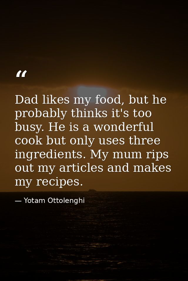 Dad likes my food, but he probably thinks it's too busy. He is a wonderful cook but only uses three ingredients. My mum  — Yotam Ottolenghi