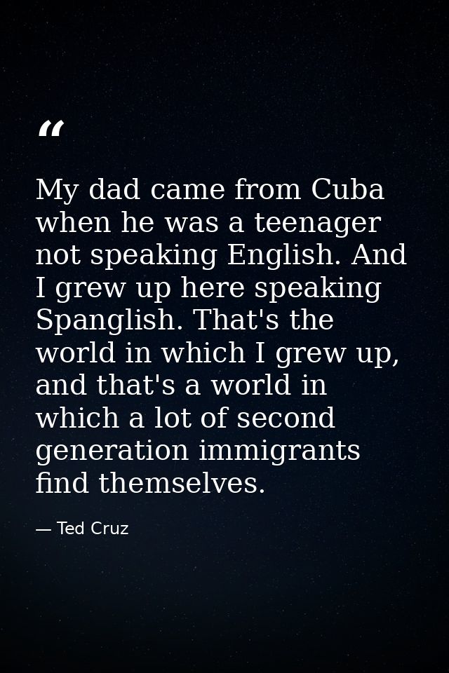 My dad came from Cuba when he was a teenager not speaking English. And I grew up here speaking Spanglish. That's the wor — Ted Cruz
