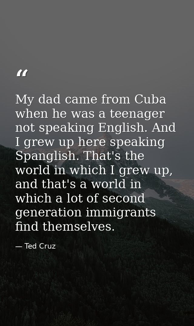 My dad came from Cuba when he was a teenager not speaking English. And I grew up here speaking Spanglish. That's the wor — Ted Cruz