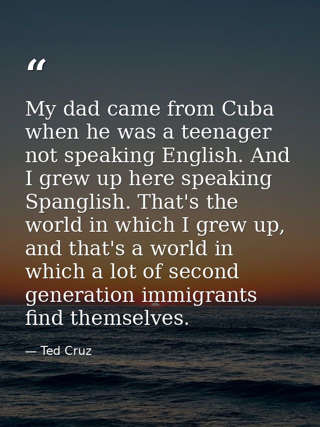 My dad came from Cuba when he was a teenager not speaking English. And I grew up here speaking Spanglish. That's the wor — Ted Cruz