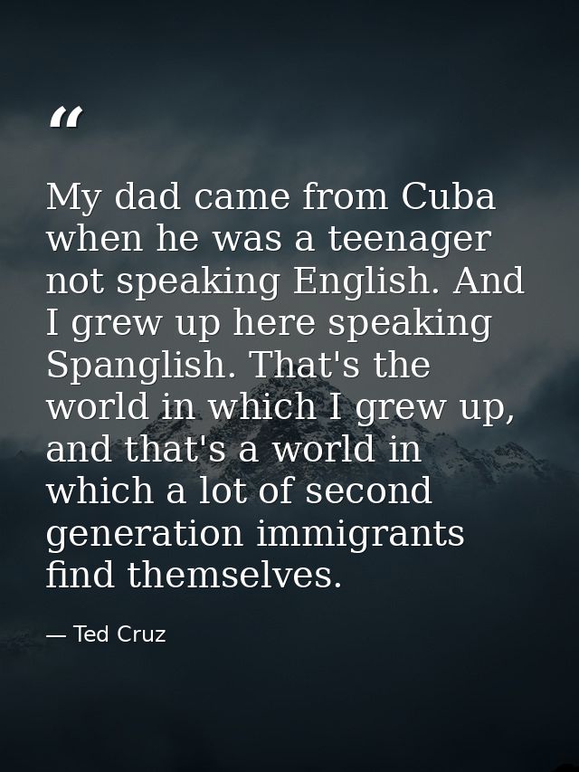 My dad came from Cuba when he was a teenager not speaking English. And I grew up here speaking Spanglish. That's the wor — Ted Cruz