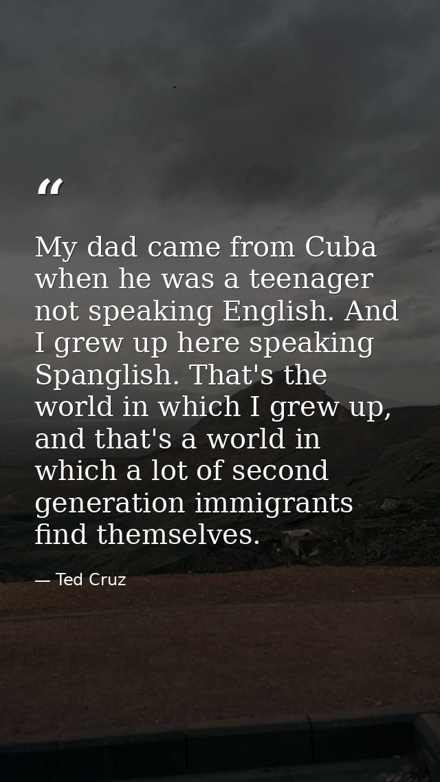 My dad came from Cuba when he was a teenager not speaking English. And I grew up here speaking Spanglish. That's the wor — Ted Cruz