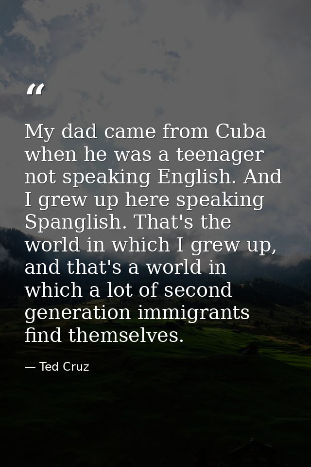 My dad came from Cuba when he was a teenager not speaking English. And I grew up here speaking Spanglish. That's the wor — Ted Cruz