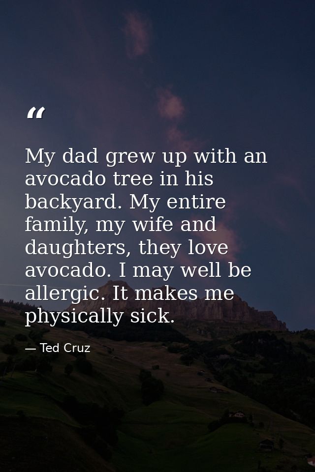My dad grew up with an avocado tree in his backyard. My entire family, my wife and daughters, they love avocado. I may w — Ted Cruz