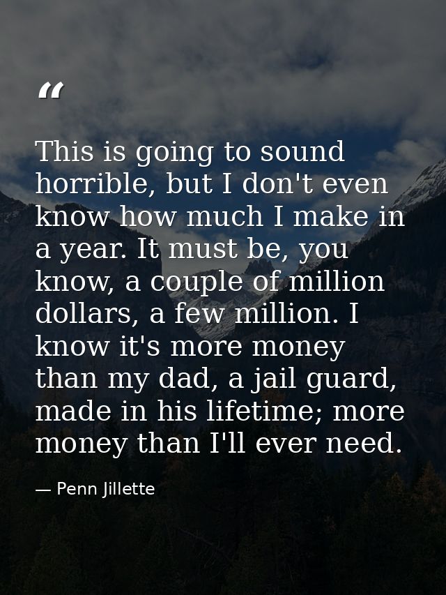 This is going to sound horrible, but I don't even know how much I make in a year. It must be, you know, a couple of mill — Penn Jillette