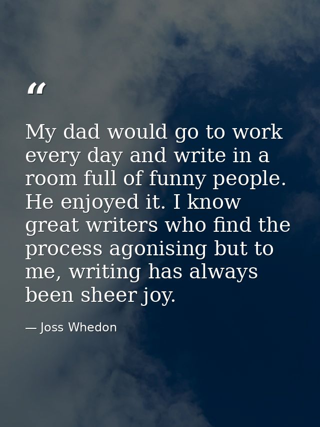 My dad would go to work every day and write in a room full of funny people. He enjoyed it. I know great writers who find — Joss Whedon