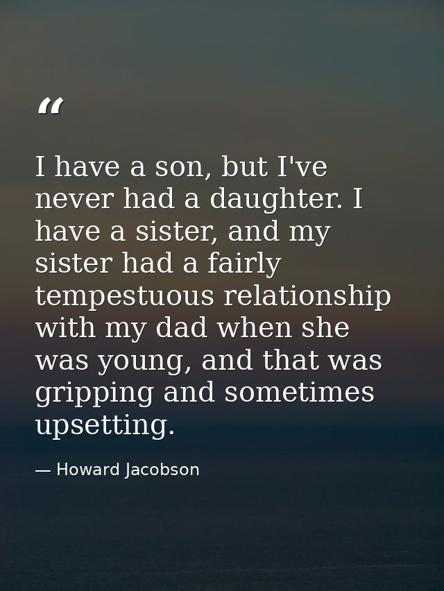 I have a son, but I've never had a daughter. I have a sister, and my sister had a fairly tempestuous relationship with m — Howard Jacobson