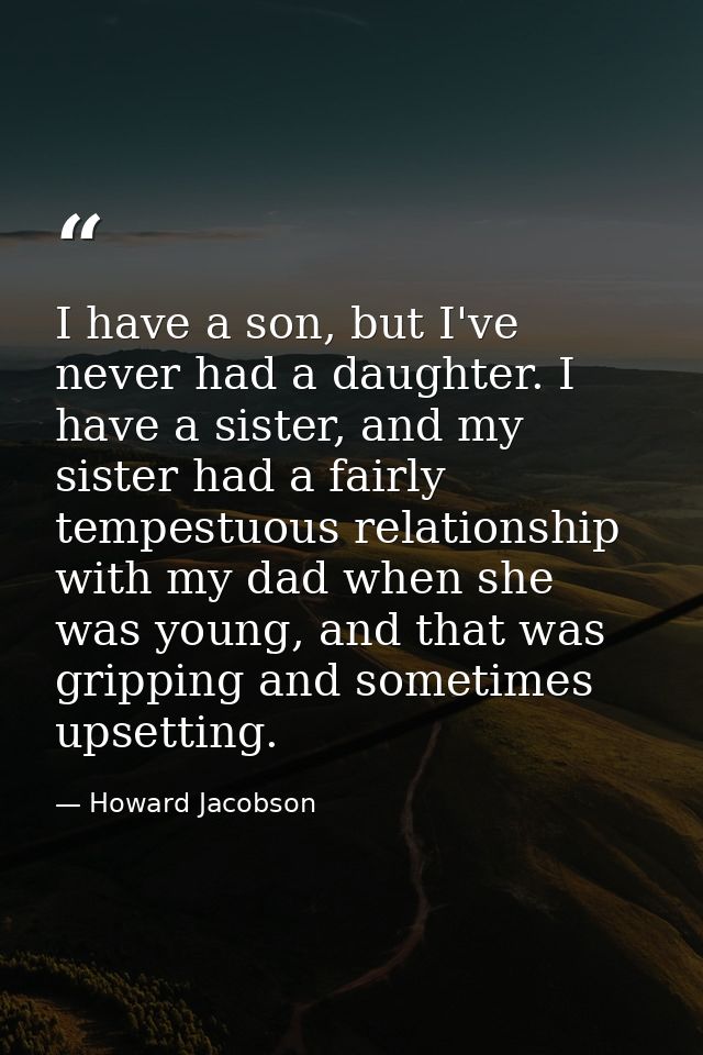 I have a son, but I've never had a daughter. I have a sister, and my sister had a fairly tempestuous relationship with m — Howard Jacobson