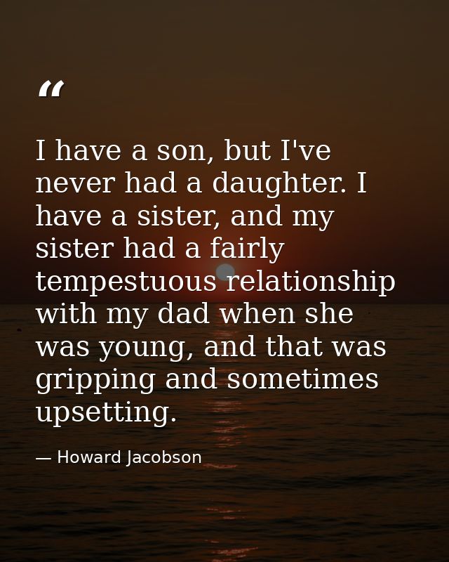 I have a son, but I've never had a daughter. I have a sister, and my sister had a fairly tempestuous relationship with m — Howard Jacobson