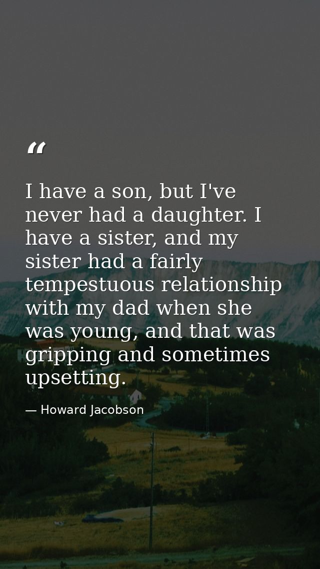 I have a son, but I've never had a daughter. I have a sister, and my sister had a fairly tempestuous relationship with m — Howard Jacobson