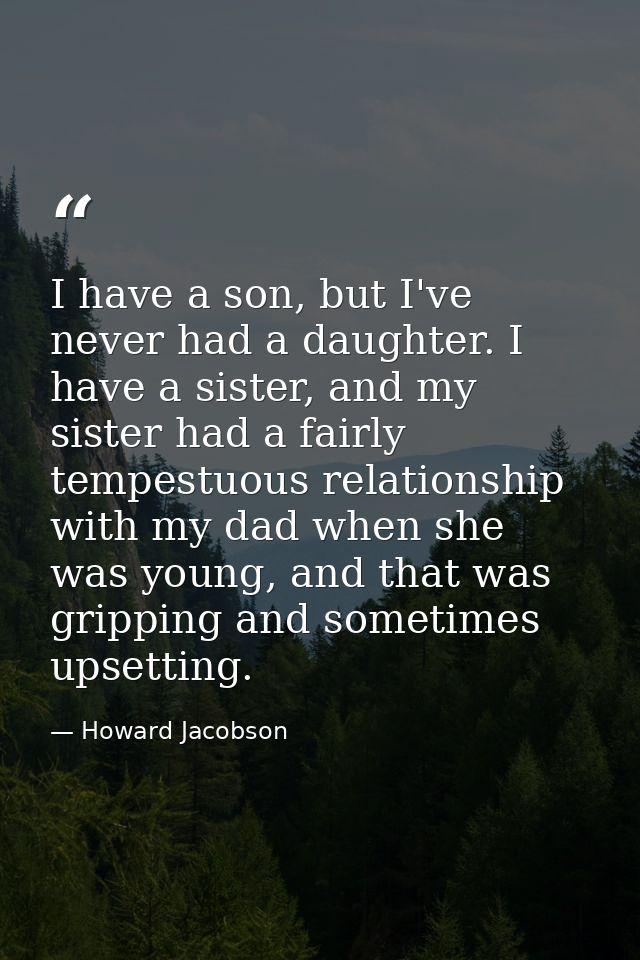 I have a son, but I've never had a daughter. I have a sister, and my sister had a fairly tempestuous relationship with m — Howard Jacobson