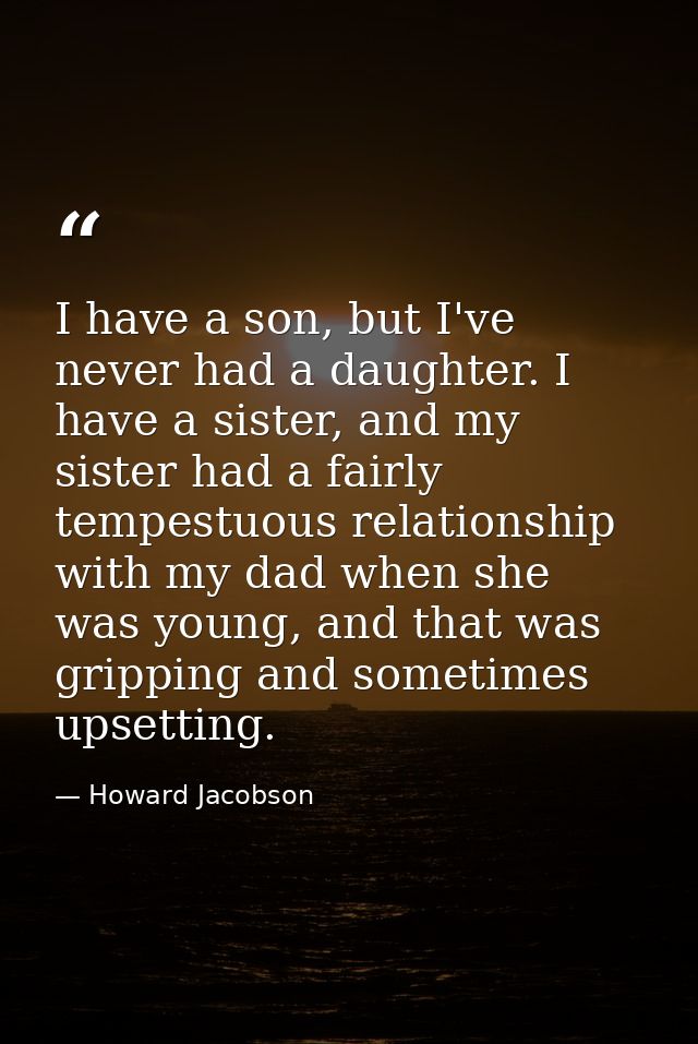 I have a son, but I've never had a daughter. I have a sister, and my sister had a fairly tempestuous relationship with m — Howard Jacobson