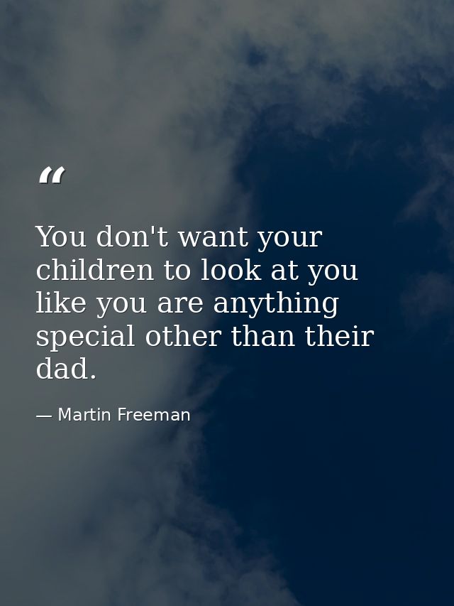 You don't want your children to look at you like you are anything special other than their dad. — Martin Freeman