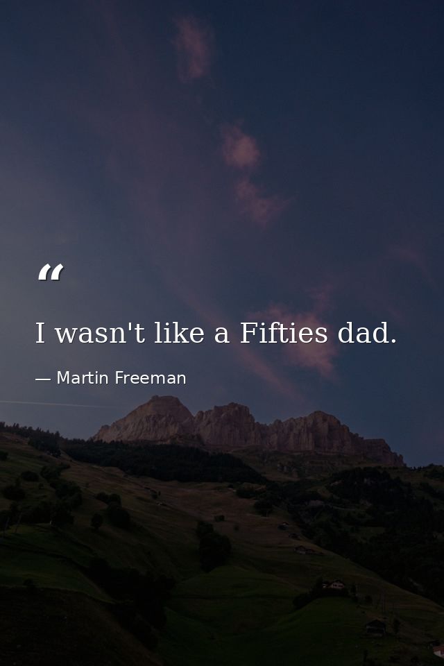 I wasn't like a Fifties dad. — Martin Freeman