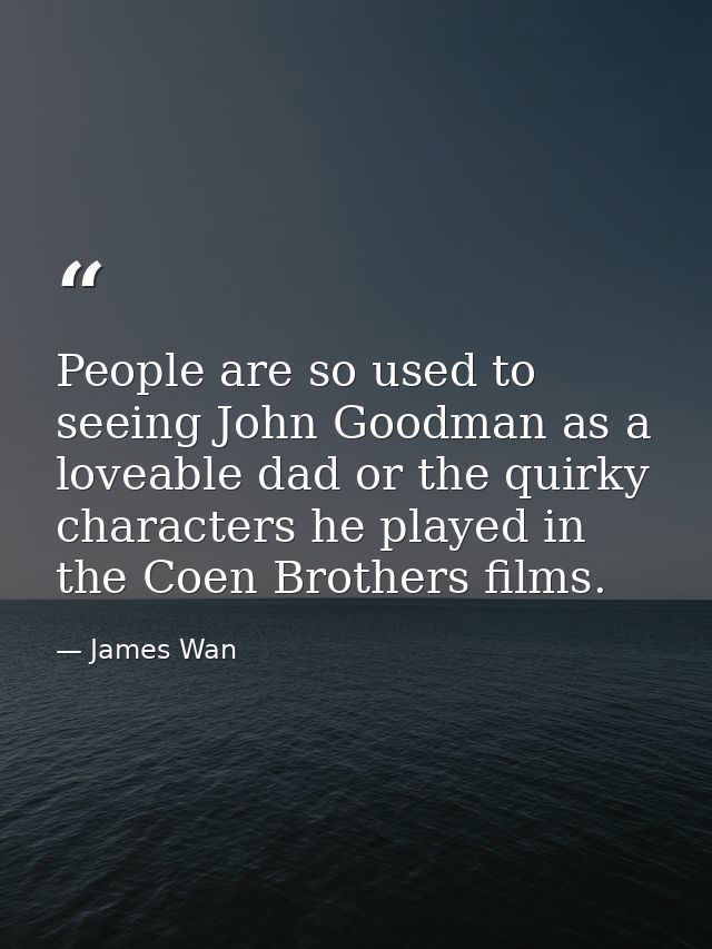 People are so used to seeing John Goodman as a loveable dad or the quirky characters he played in the Coen Brothers film — James Wan