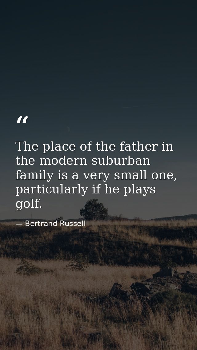The place of the father in the modern suburban family is a very small one, particularly if he plays golf. — Bertrand Russell