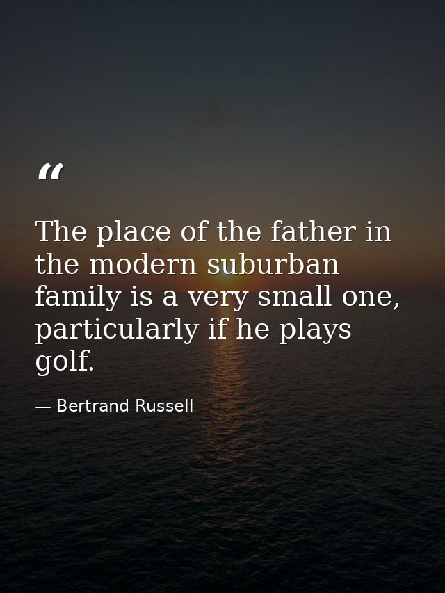 The place of the father in the modern suburban family is a very small one, particularly if he plays golf. — Bertrand Russell
