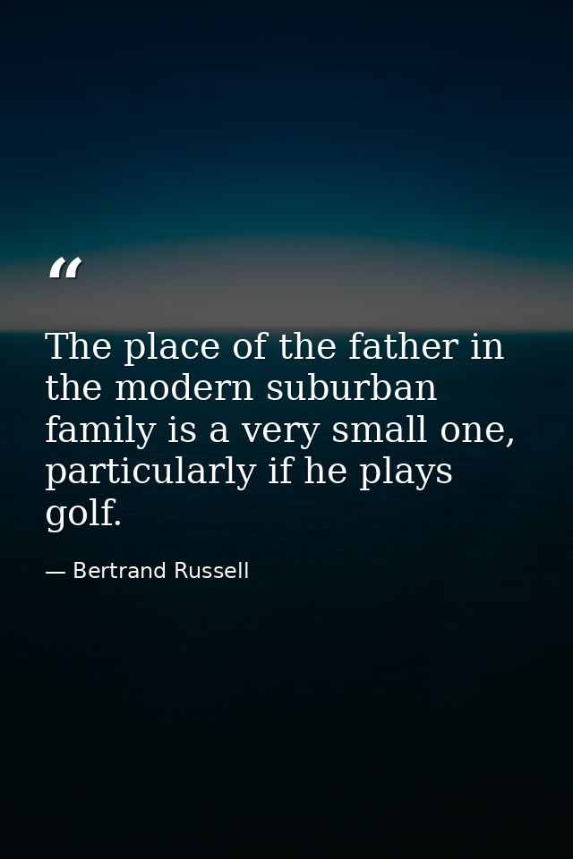 The place of the father in the modern suburban family is a very small one, particularly if he plays golf. — Bertrand Russell