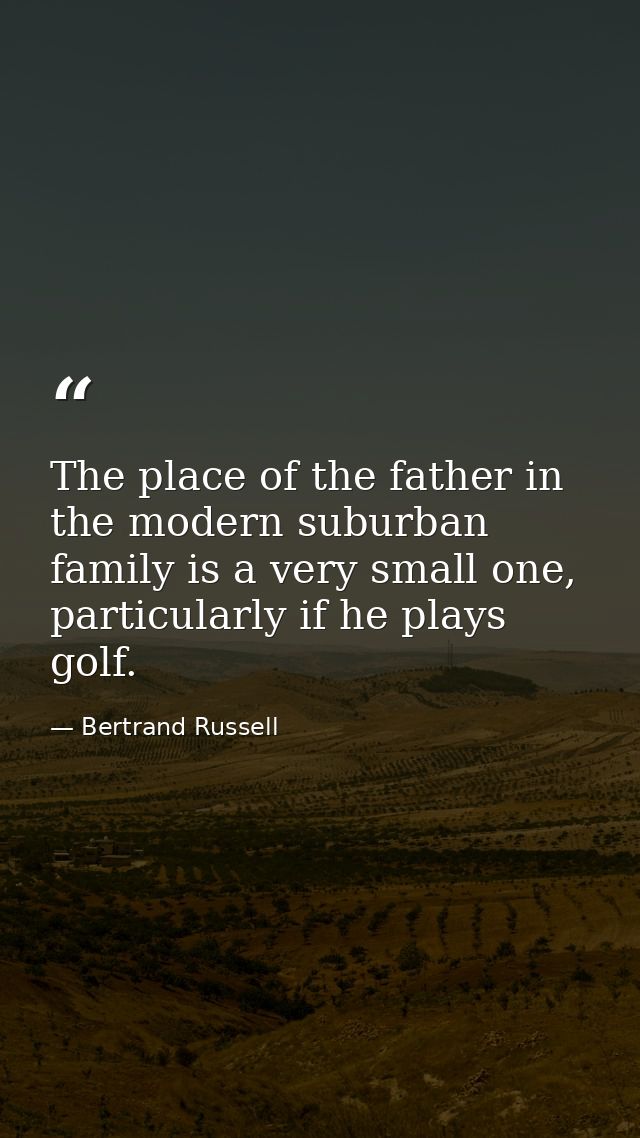 The place of the father in the modern suburban family is a very small one, particularly if he plays golf. — Bertrand Russell