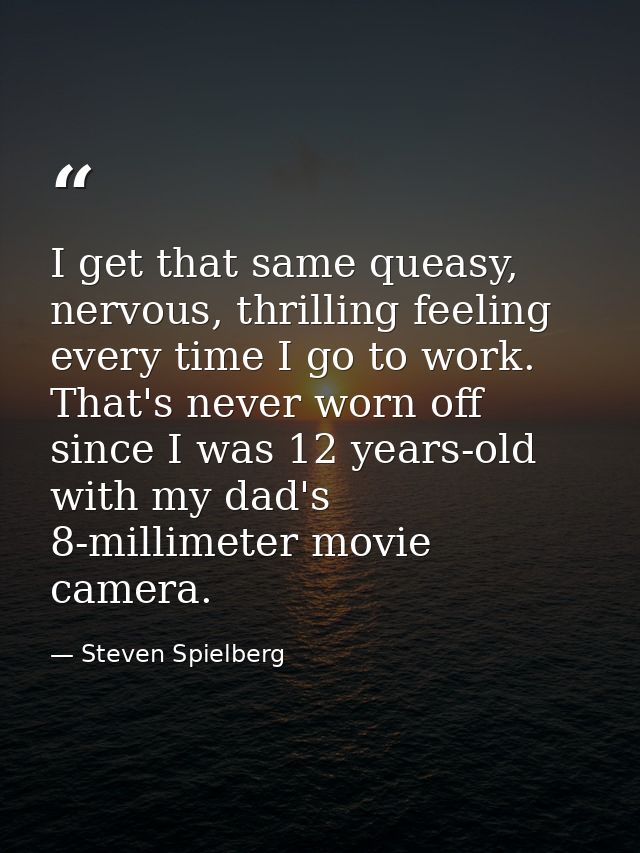 I get that same queasy, nervous, thrilling feeling every time I go to work. That's never worn off since I was 12 years-o — Steven Spielberg