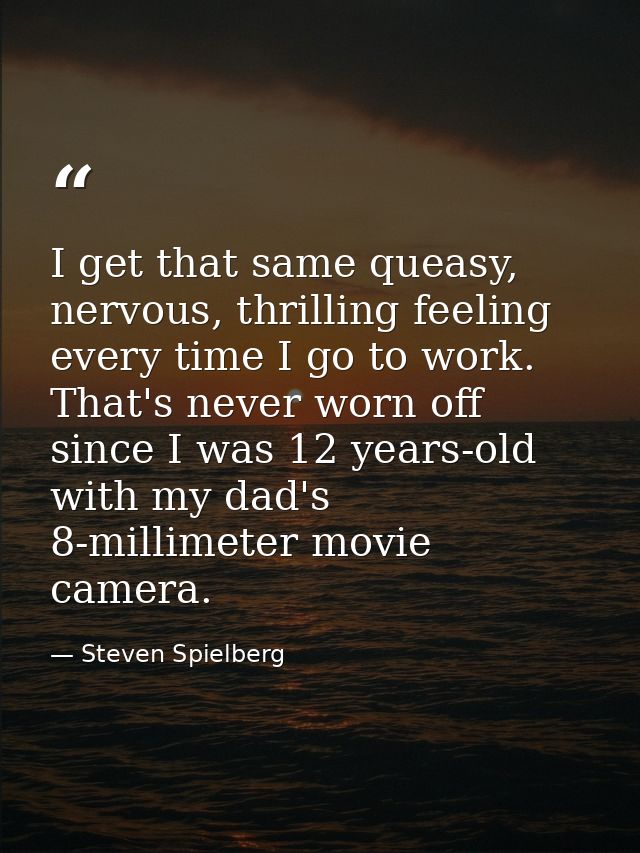 I get that same queasy, nervous, thrilling feeling every time I go to work. That's never worn off since I was 12 years-o — Steven Spielberg