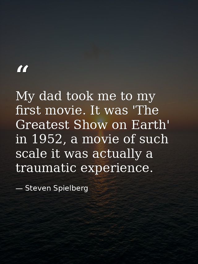 My dad took me to my first movie. It was 'The Greatest Show on Earth' in 1952, a movie of such scale it was actually a t — Steven Spielberg