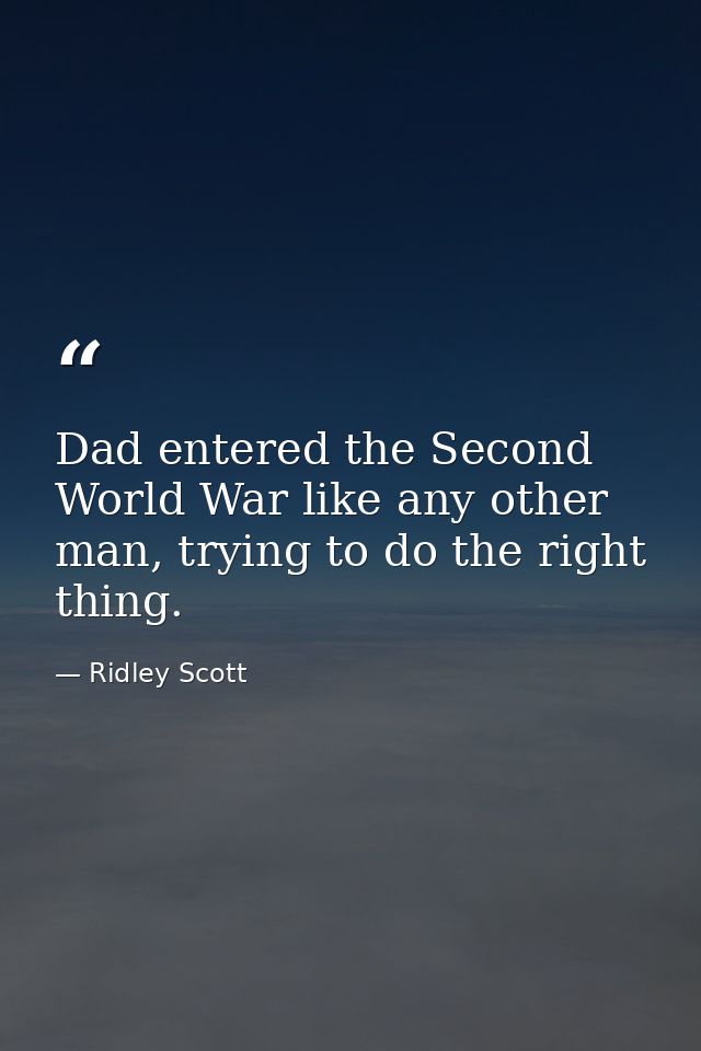 Dad entered the Second World War like any other man, trying to do the right thing. — Ridley Scott