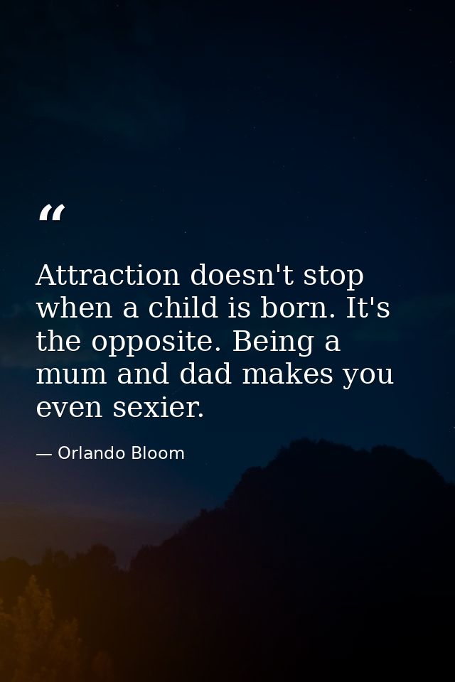 Attraction doesn't stop when a child is born. It's the opposite. Being a mum and dad makes you even sexier. — Orlando Bloom