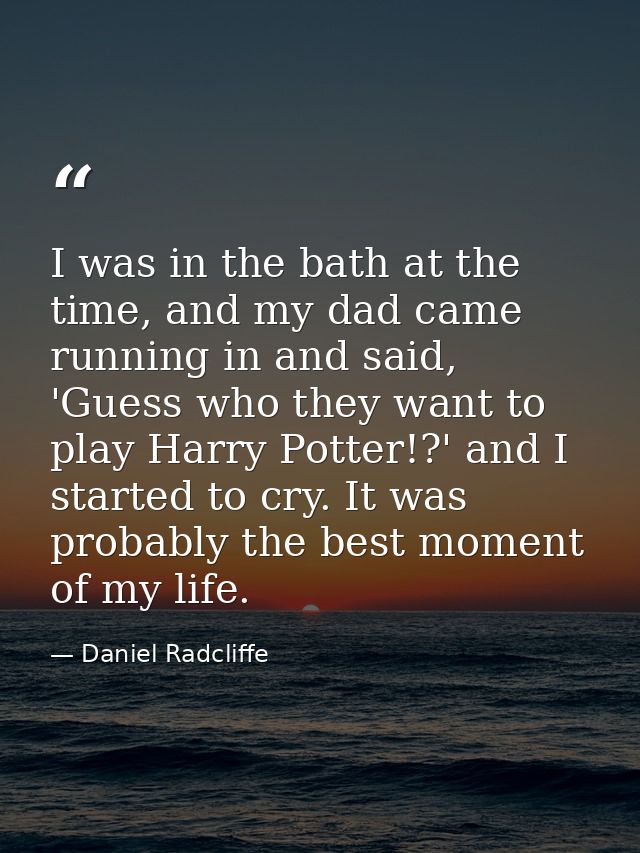 I was in the bath at the time, and my dad came running in and said, 'Guess who they want to play Harry Potter!?' and I s — Daniel Radcliffe