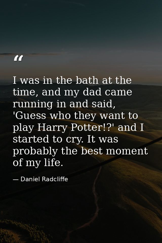 I was in the bath at the time, and my dad came running in and said, 'Guess who they want to play Harry Potter!?' and I s — Daniel Radcliffe