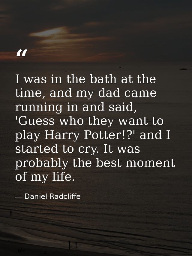 I was in the bath at the time, and my dad came running in and said, 'Guess who they want to play Harry Potter!?' and I s — Daniel Radcliffe