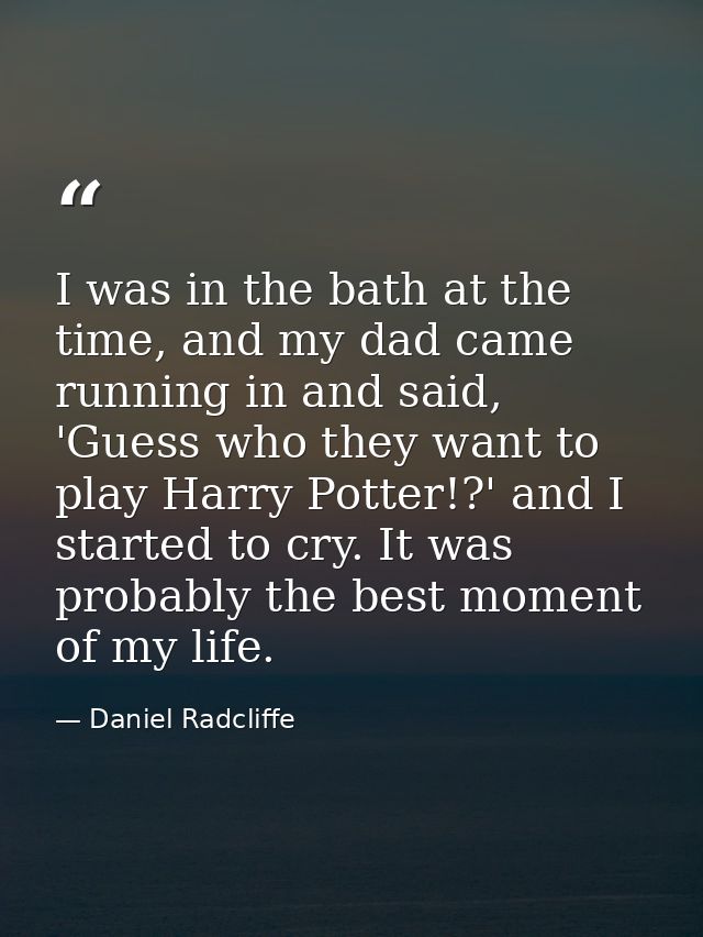 I was in the bath at the time, and my dad came running in and said, 'Guess who they want to play Harry Potter!?' and I s — Daniel Radcliffe