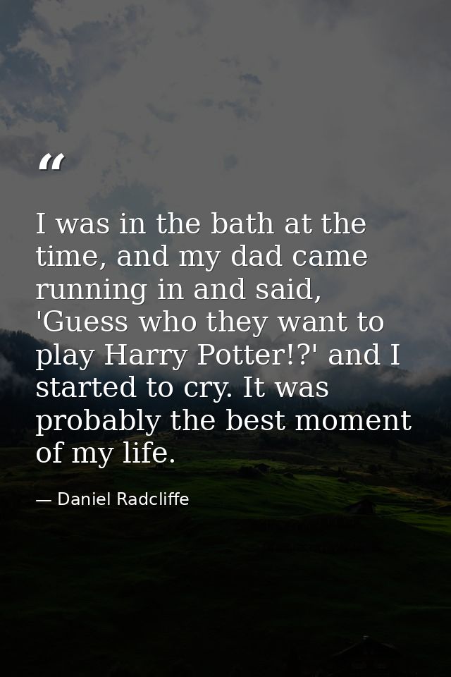 I was in the bath at the time, and my dad came running in and said, 'Guess who they want to play Harry Potter!?' and I s — Daniel Radcliffe