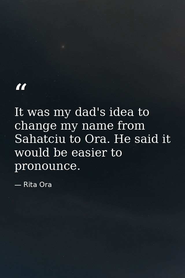 It was my dad's idea to change my name from Sahatciu to Ora. He said it would be easier to pronounce. — Rita Ora