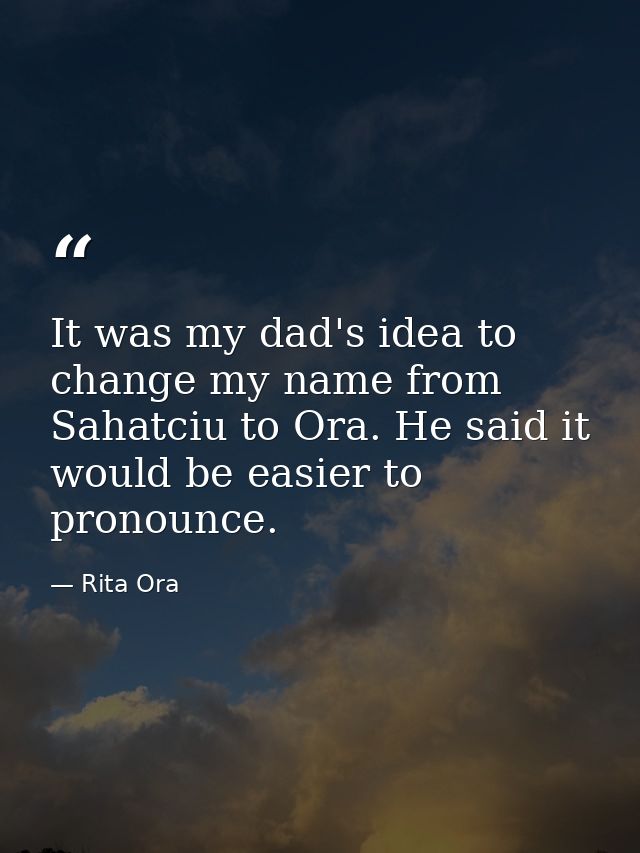 It was my dad's idea to change my name from Sahatciu to Ora. He said it would be easier to pronounce. — Rita Ora