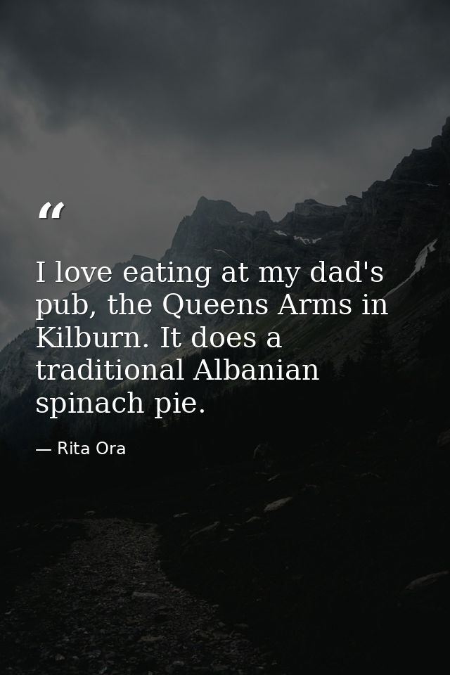 I love eating at my dad's pub, the Queens Arms in Kilburn. It does a traditional Albanian spinach pie. — Rita Ora