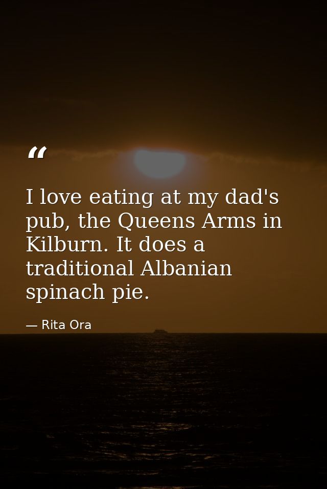 I love eating at my dad's pub, the Queens Arms in Kilburn. It does a traditional Albanian spinach pie. — Rita Ora
