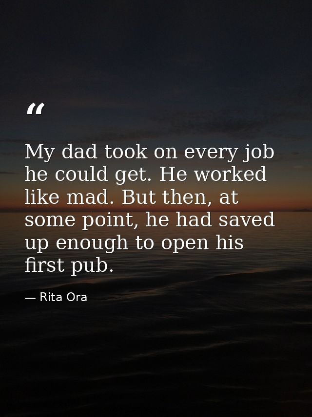 My dad took on every job he could get. He worked like mad. But then, at some point, he had saved up enough to open his f — Rita Ora