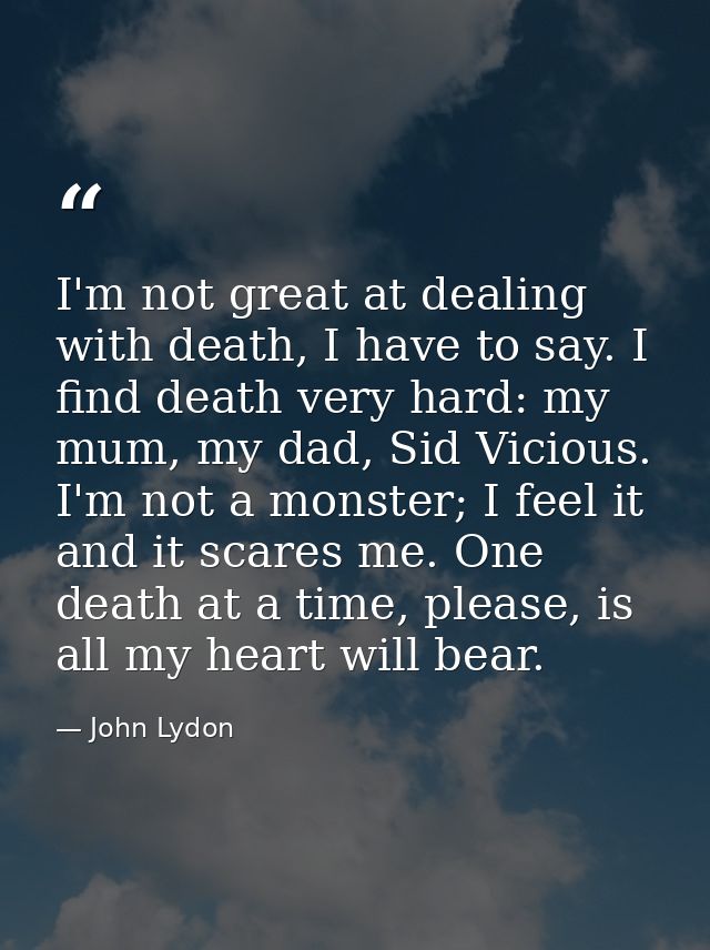 I'm not great at dealing with death, I have to say. I find death very hard: my mum, my dad, Sid Vicious. I'm not a monst — John Lydon