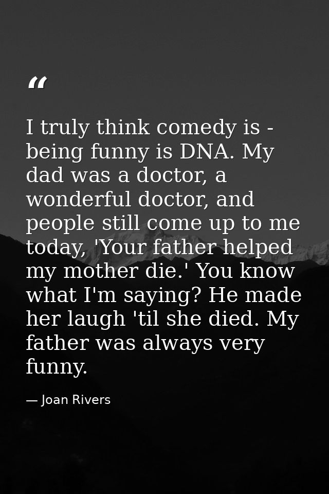 I truly think comedy is - being funny is DNA. My dad was a doctor, a wonderful doctor, and people still come up to me to — Joan Rivers