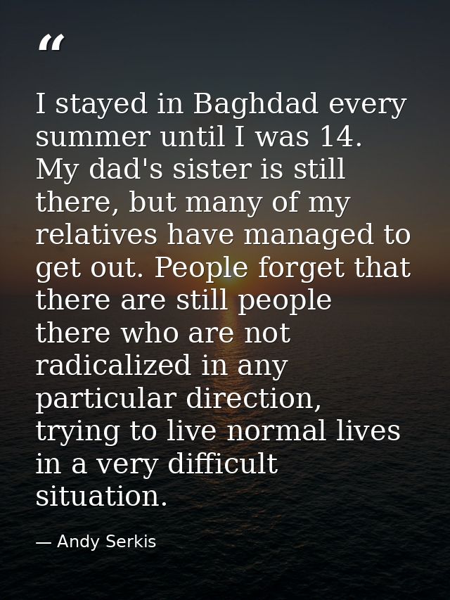 I stayed in Baghdad every summer until I was 14. My dad's sister is still there, but many of my relatives have managed t — Andy Serkis