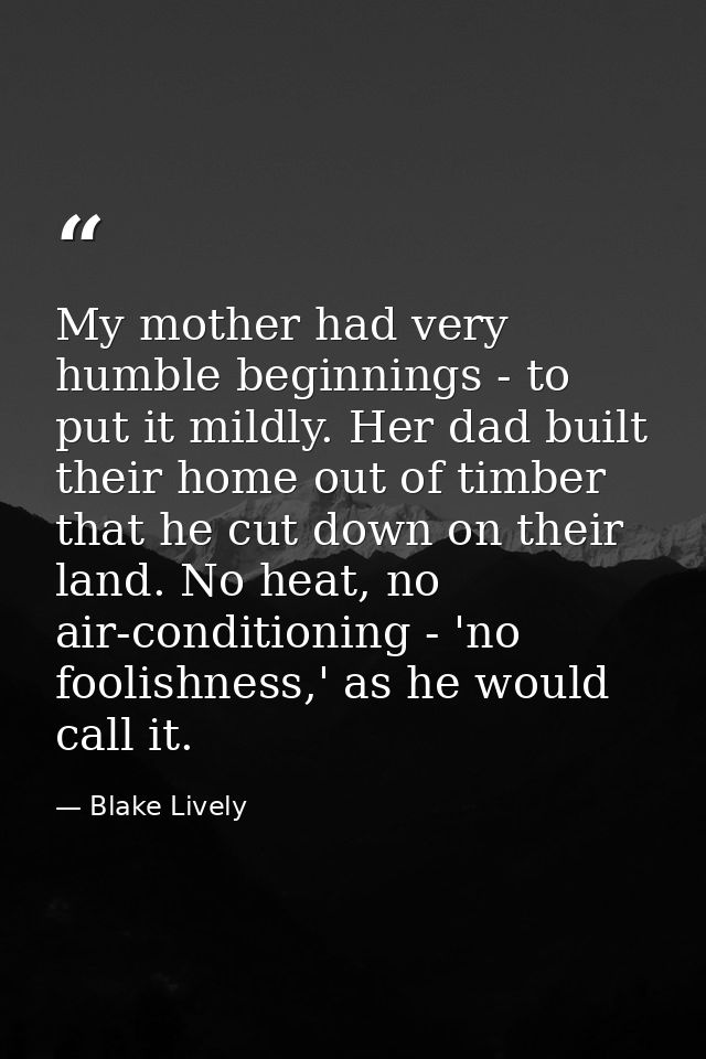My mother had very humble beginnings - to put it mildly. Her dad built their home out of timber that he cut down on thei — Blake Lively
