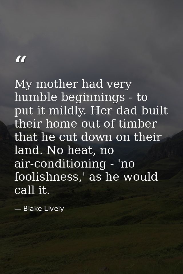 My mother had very humble beginnings - to put it mildly. Her dad built their home out of timber that he cut down on thei — Blake Lively