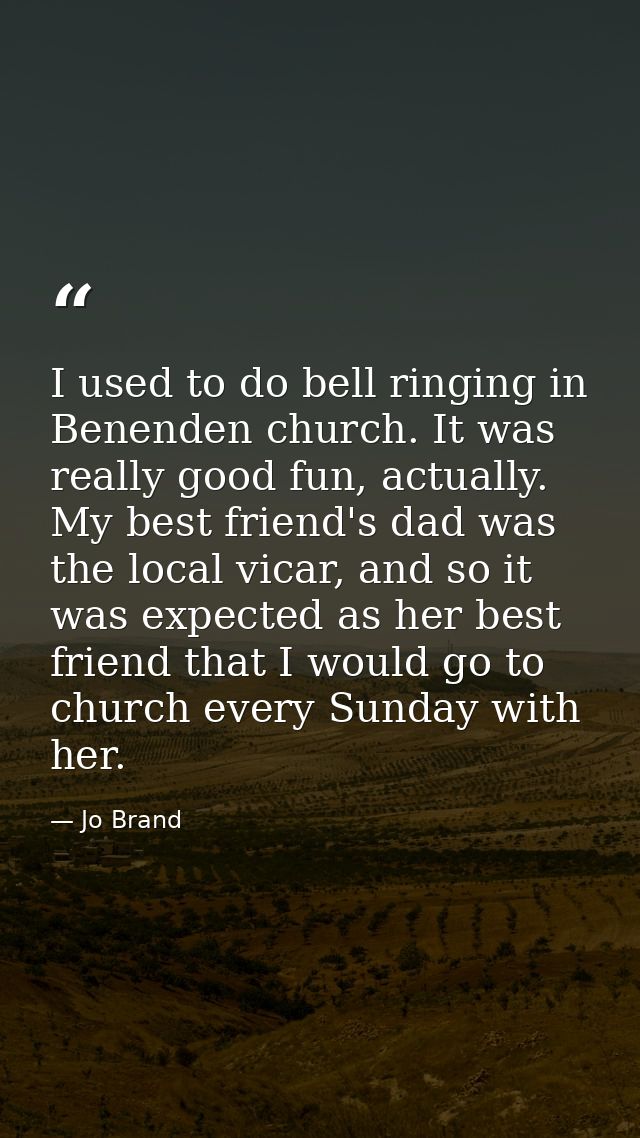 I used to do bell ringing in Benenden church. It was really good fun, actually. My best friend's dad was the local vicar — Jo Brand