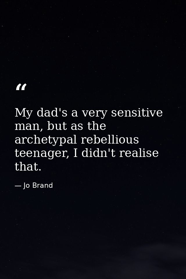 My dad's a very sensitive man, but as the archetypal rebellious teenager, I didn't realise that. — Jo Brand