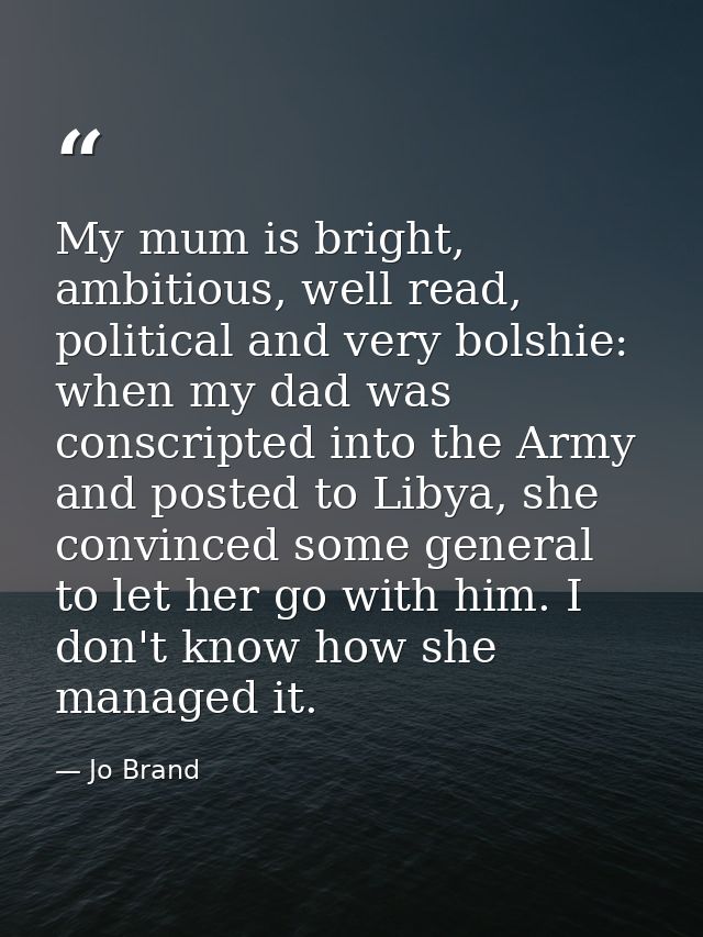 My mum is bright, ambitious, well read, political and very bolshie: when my dad was conscripted into the Army and posted — Jo Brand