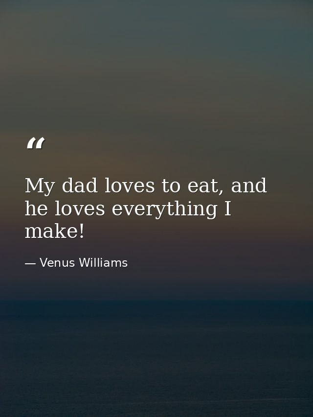 My dad loves to eat, and he loves everything I make! — Venus Williams